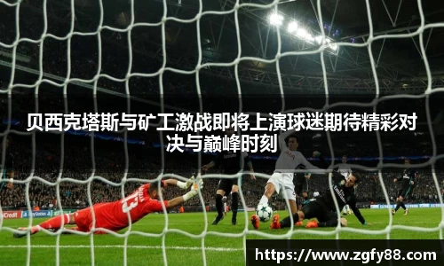 贝西克塔斯与矿工激战即将上演球迷期待精彩对决与巅峰时刻