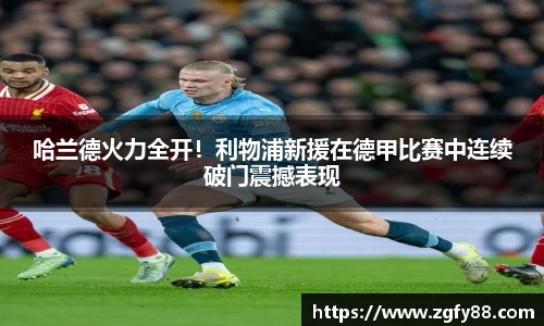 哈兰德火力全开！利物浦新援在德甲比赛中连续破门震撼表现
