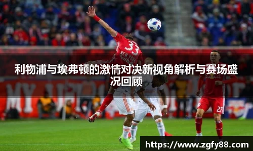 利物浦与埃弗顿的激情对决新视角解析与赛场盛况回顾
