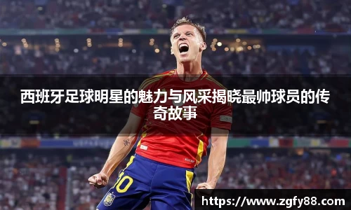 西班牙足球明星的魅力与风采揭晓最帅球员的传奇故事